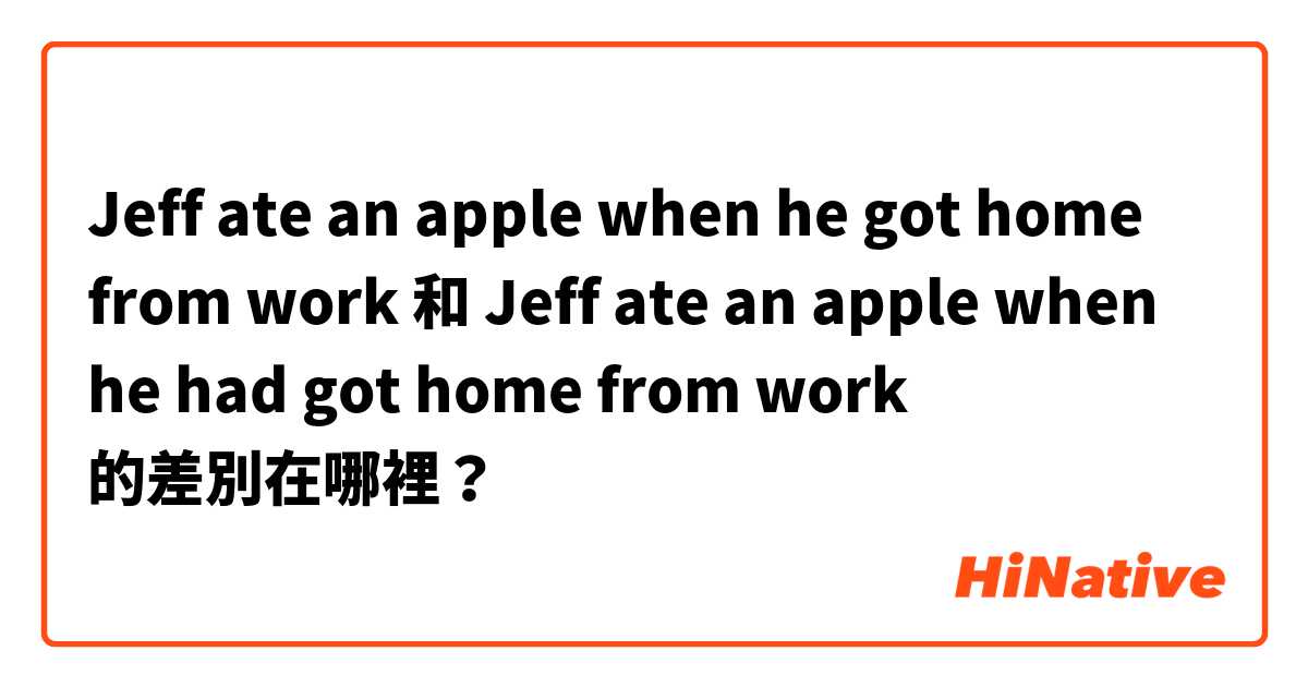 Jeff ate an apple when he got home from work 和 Jeff ate an apple when he had got home from work 的差別在哪裡？