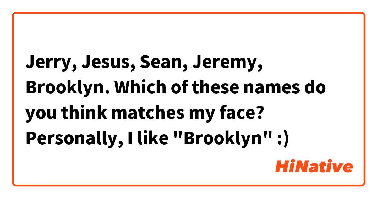 Jerry, Jesus, Sean, Jeremy, Brooklyn.

Which of these names do you think matches my face? Personally, I like "Brooklyn" :)