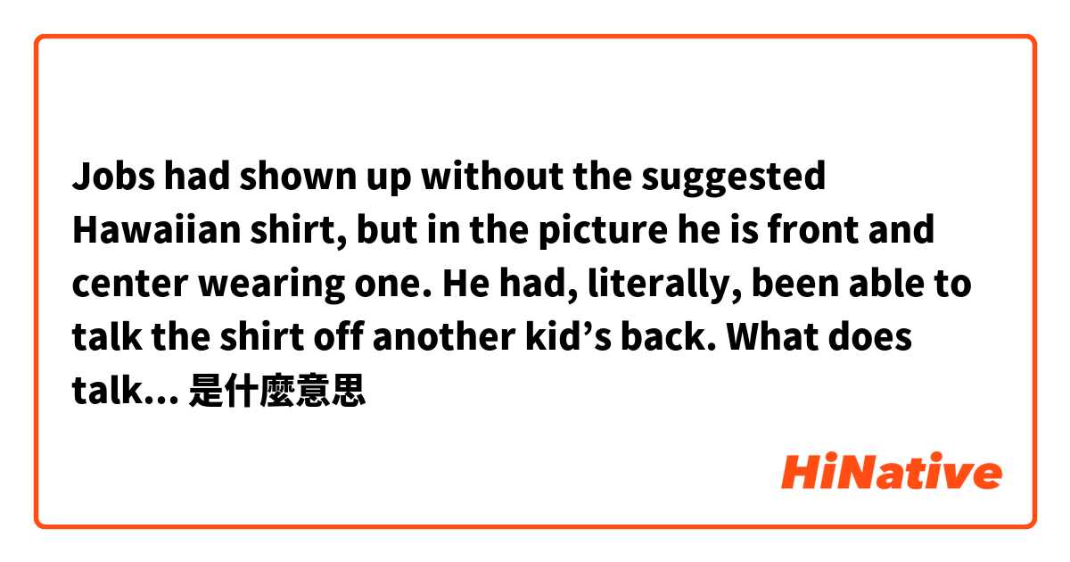 Jobs had shown up without the suggested Hawaiian shirt, but in the picture he is front and center wearing one. He had, literally, been able to talk the shirt off another kid’s back.

What does talk the shirt off mean?是什麼意思