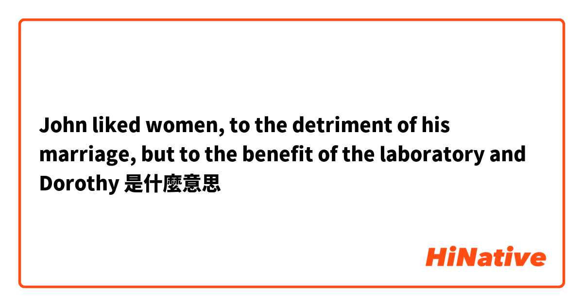 John liked women, to the detriment of his marriage, but to the benefit of the laboratory and Dorothy是什麼意思