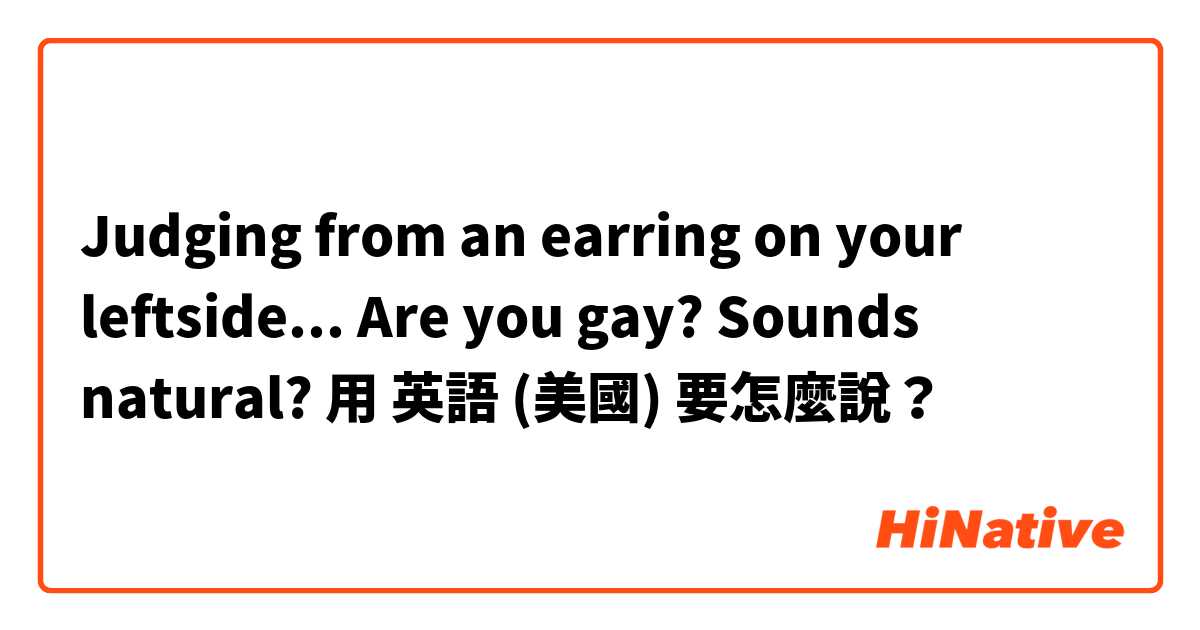 Judging from an earring on your leftside... Are you gay?
Sounds natural? 用 英語 (美國) 要怎麼說？