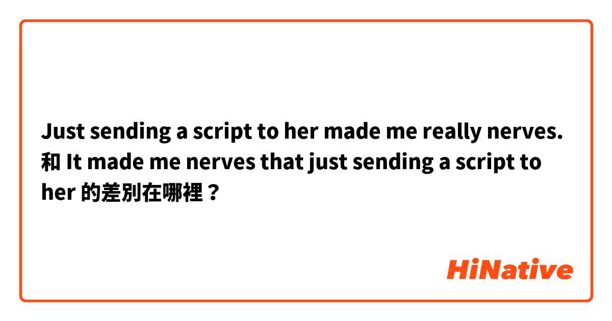Just sending a script to her made me really nerves. 和 It made me nerves that just sending a script to her 的差別在哪裡？