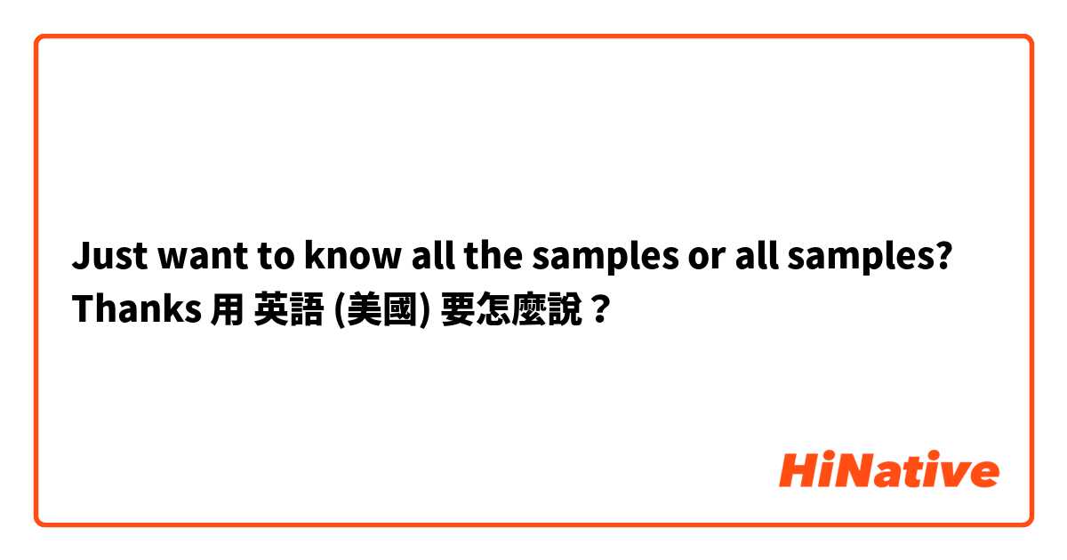 Just want to know all the samples or all samples? Thanks 用 英語 (美國) 要怎麼說？