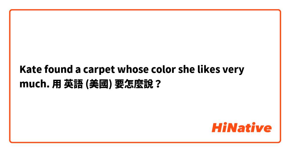 Kate found a carpet whose color she likes very much.用 英語 (美國) 要怎麼說？