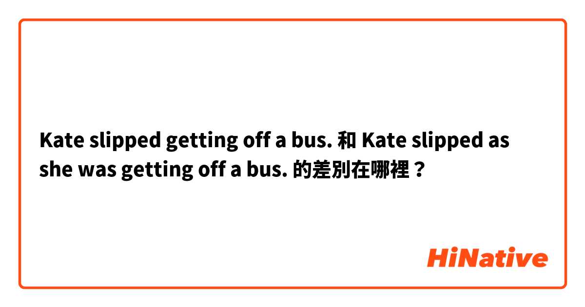 Kate slipped getting off a bus. 和 Kate slipped as she was getting off a bus. 的差別在哪裡？