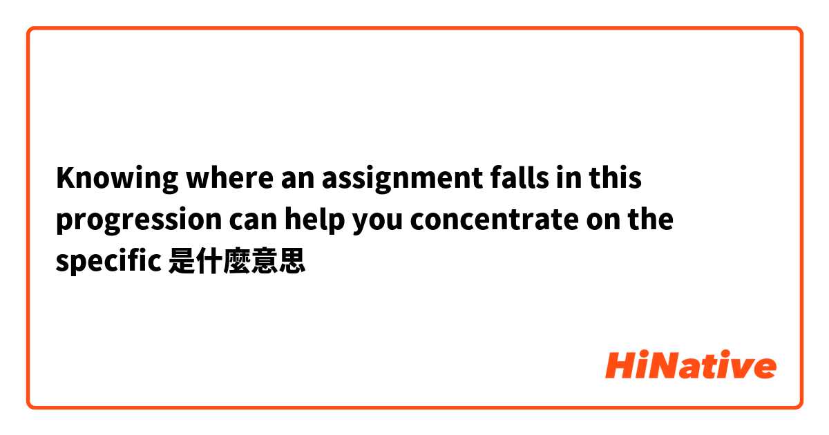 Knowing where an assignment falls in this progression can help you concentrate on the specific是什麼意思