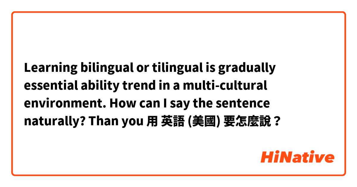 Learning bilingual or tilingual is gradually essential ability trend in a multi-cultural environment.
How can I say the sentence naturally?
Than you用 英語 (美國) 要怎麼說？