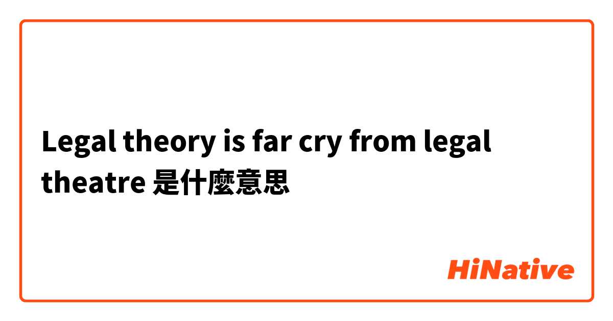 Legal theory is far cry from legal theatre是什麼意思
