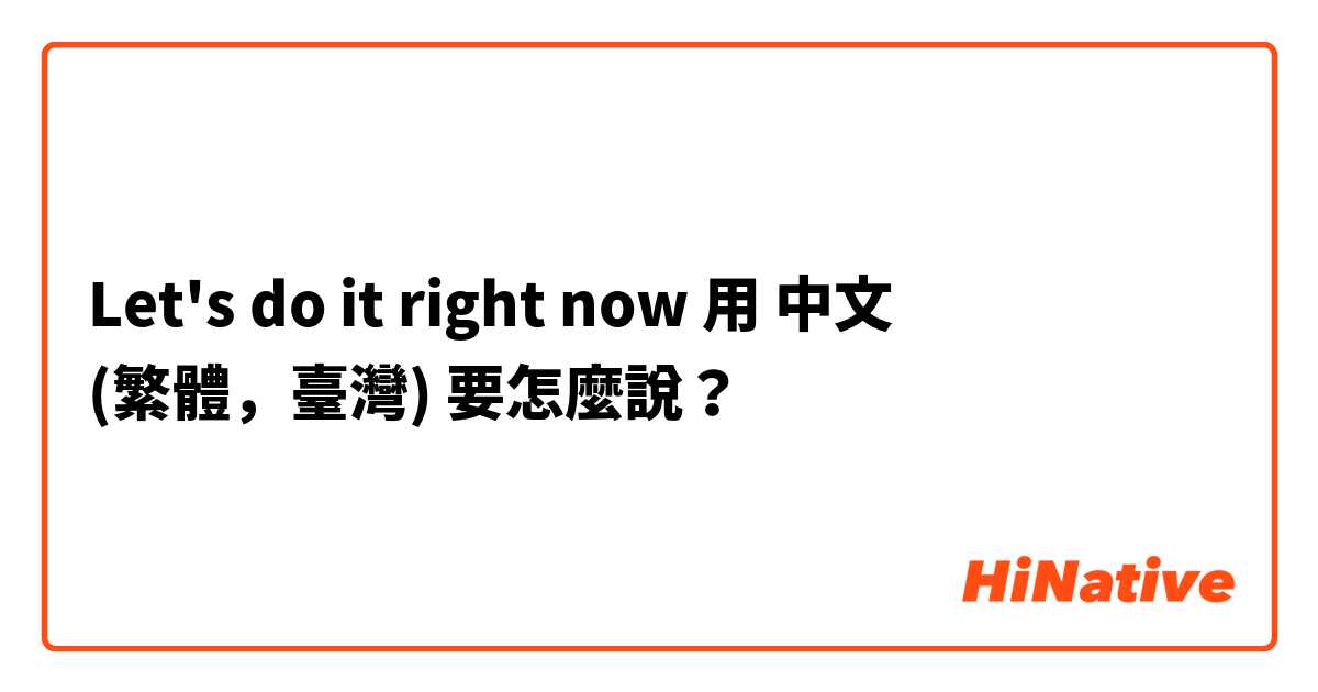 Let's do it right now用 中文 (繁體，臺灣) 要怎麼說？