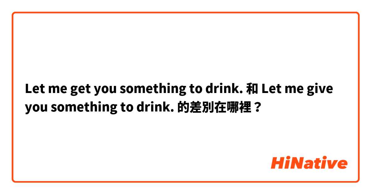 Let me get you something to drink. 和 Let me give you something to drink. 的差別在哪裡？