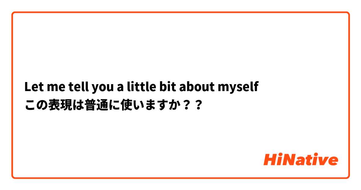 Let me tell you a little bit about myself
この表現は普通に使いますか？？