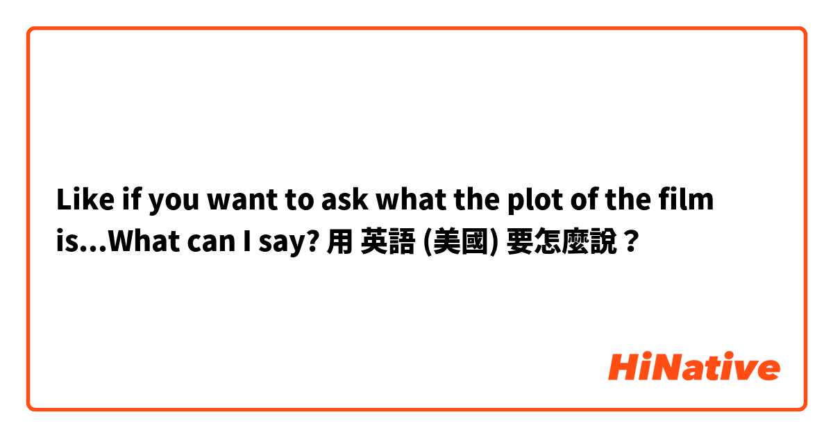 Like if you want to ask what the plot of the film is...What can I say?用 英語 (美國) 要怎麼說？