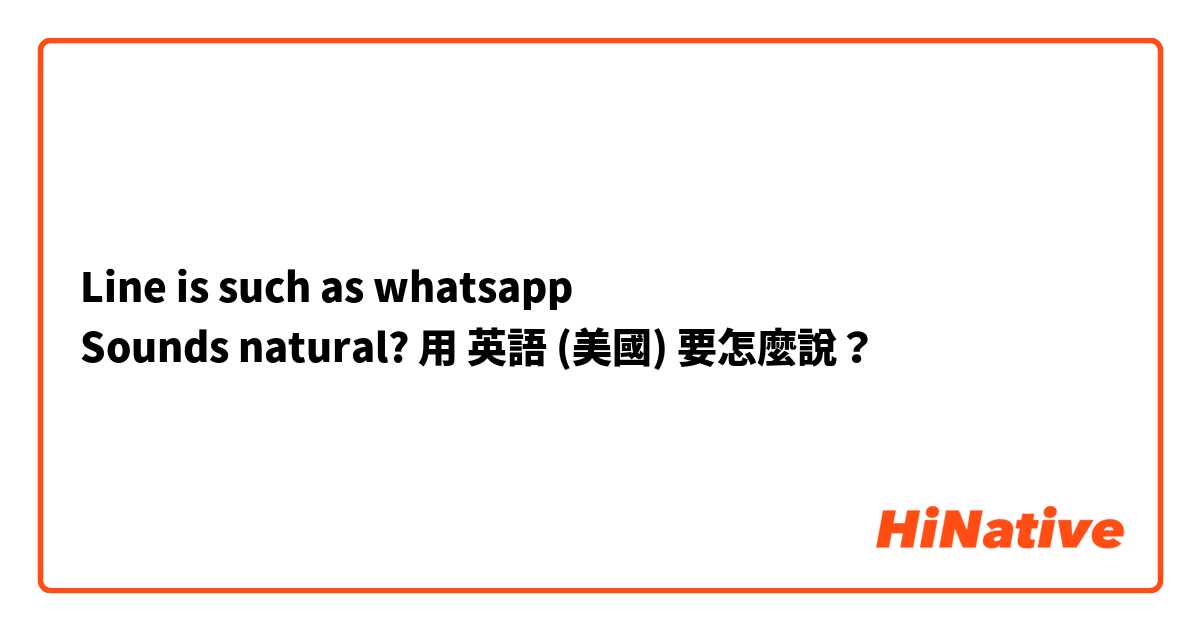 Line is such as whatsapp
Sounds natural?用 英語 (美國) 要怎麼說？