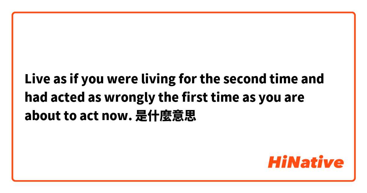 Live as if you were living for the second time and had acted as wrongly the first time as you are about to act now.是什麼意思