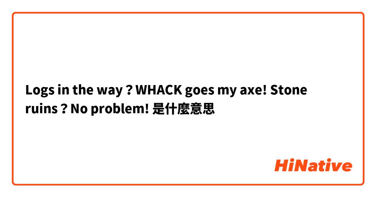 Logs in the way？WHACK goes my axe! Stone ruins？No problem!是什麼意思