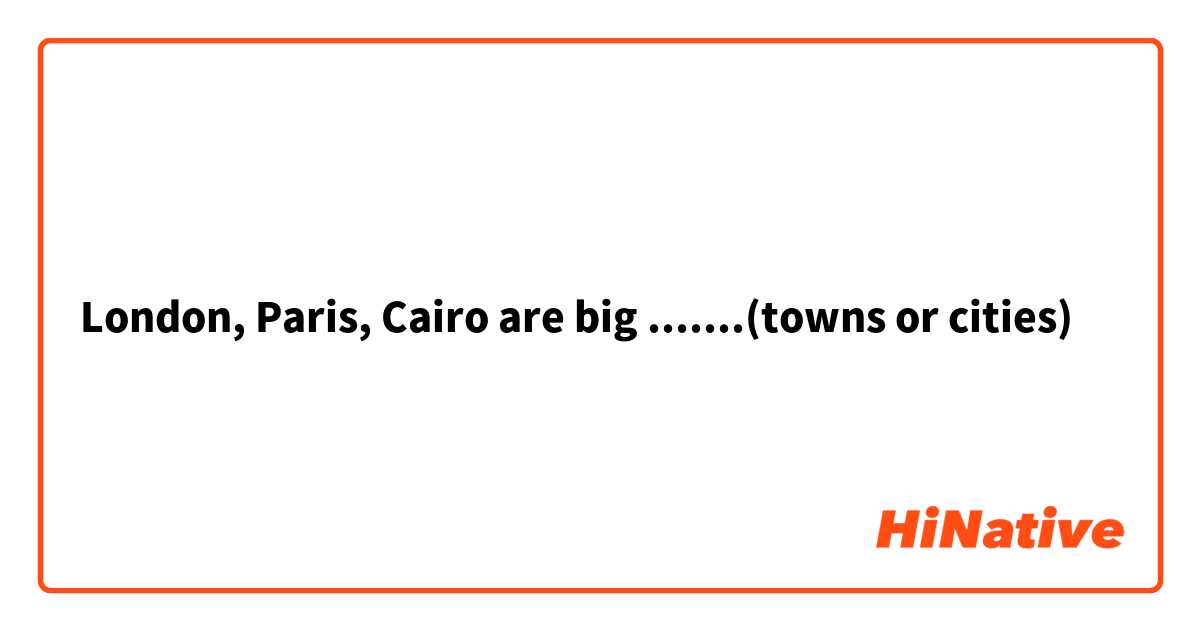 London, Paris, Cairo are big .......(towns or cities)