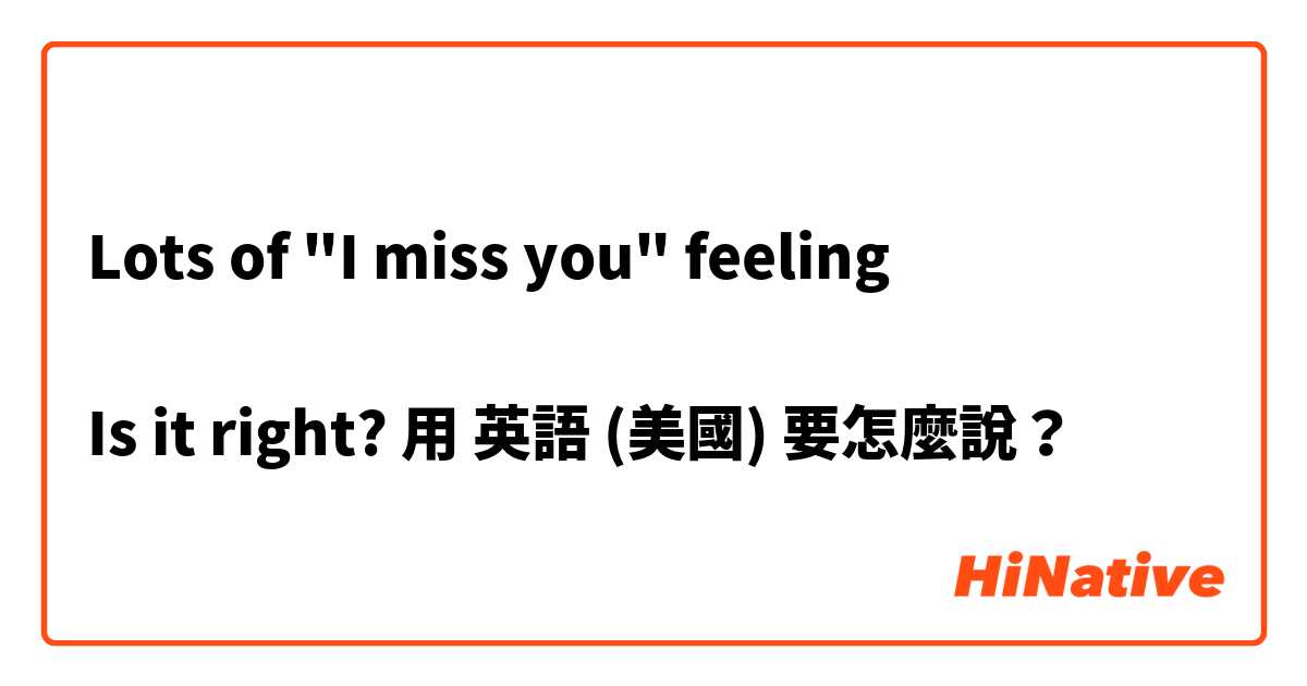 Lots of "I miss you" feeling

Is it right?用 英語 (美國) 要怎麼說？