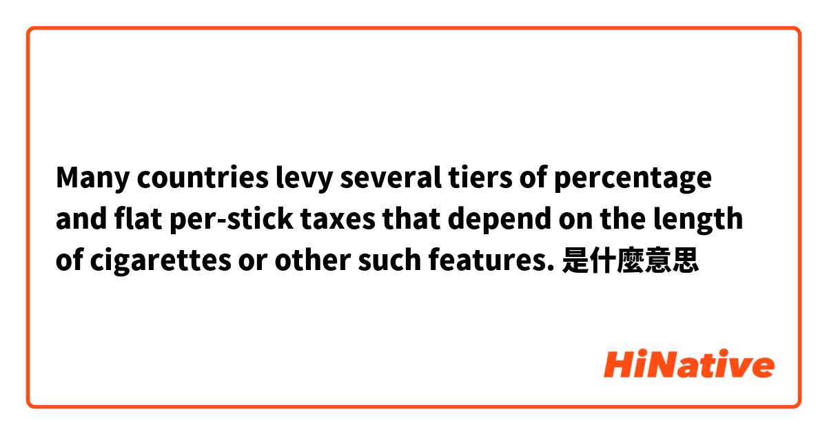 Many countries levy several tiers of percentage and flat per-stick taxes that depend on the length of cigarettes or other such features.是什麼意思
