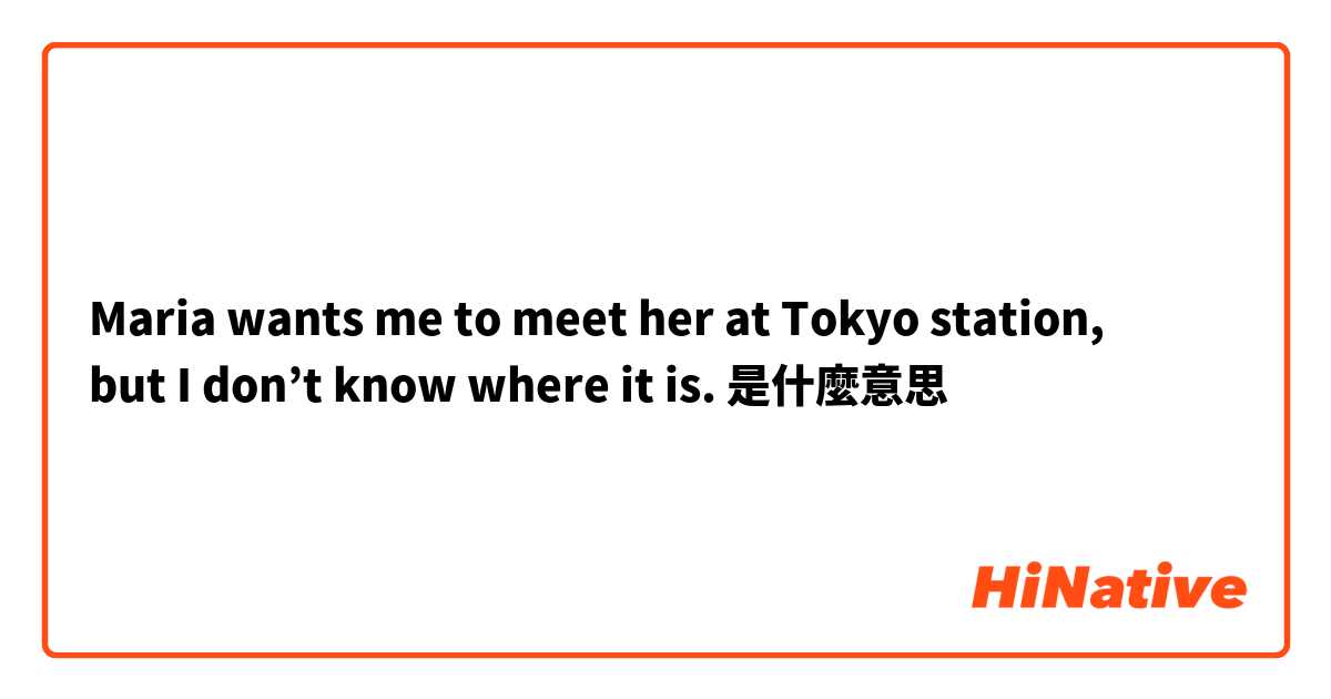 Maria wants me to meet her at Tokyo station,
but I don’t know where it is.是什麼意思