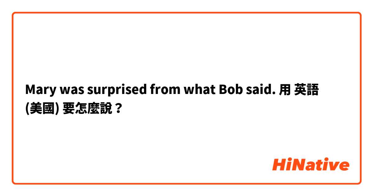 Mary was surprised from what Bob said.用 英語 (美國) 要怎麼說？