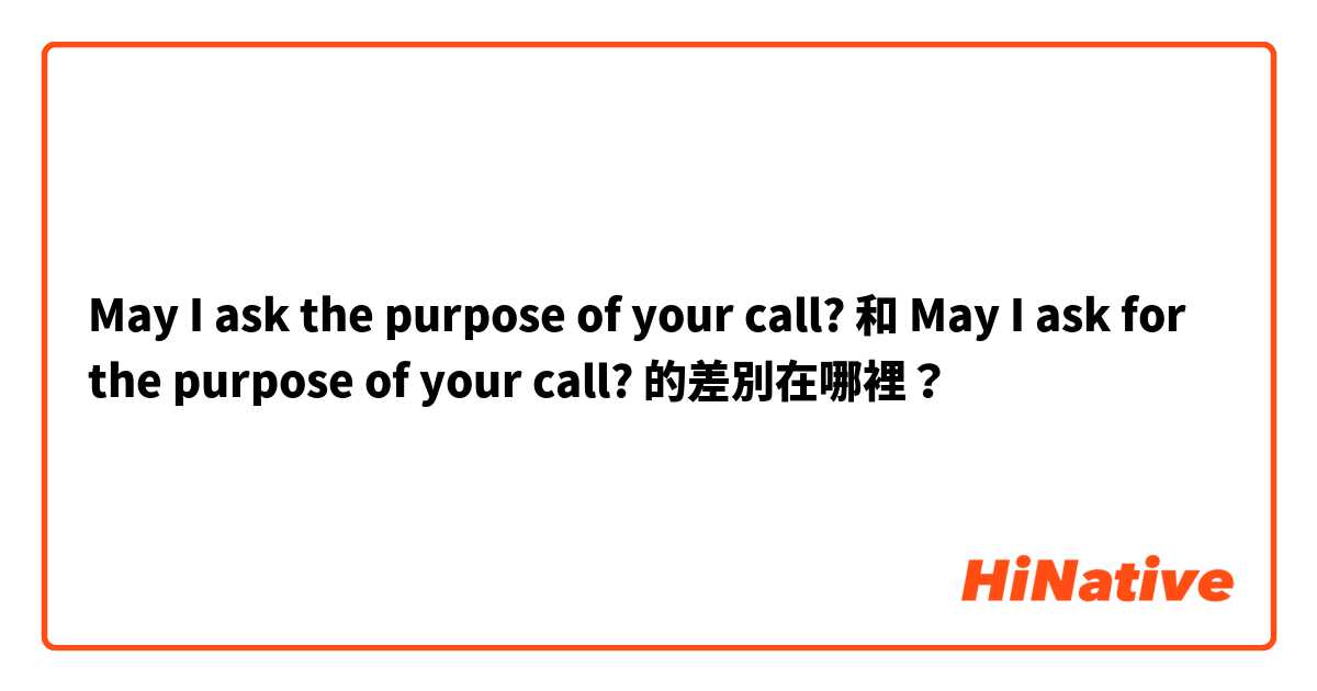 May I ask the purpose of your call? 和 May I ask for the purpose of your call? 的差別在哪裡？