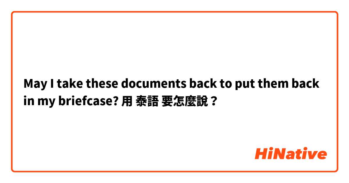 May I take these documents back to put them back in my briefcase? 用 泰語 要怎麼說？