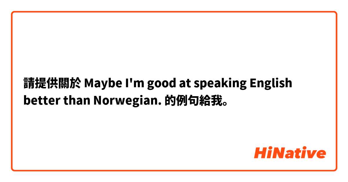 請提供關於 Maybe I'm good at speaking English better than Norwegian. 的例句給我。