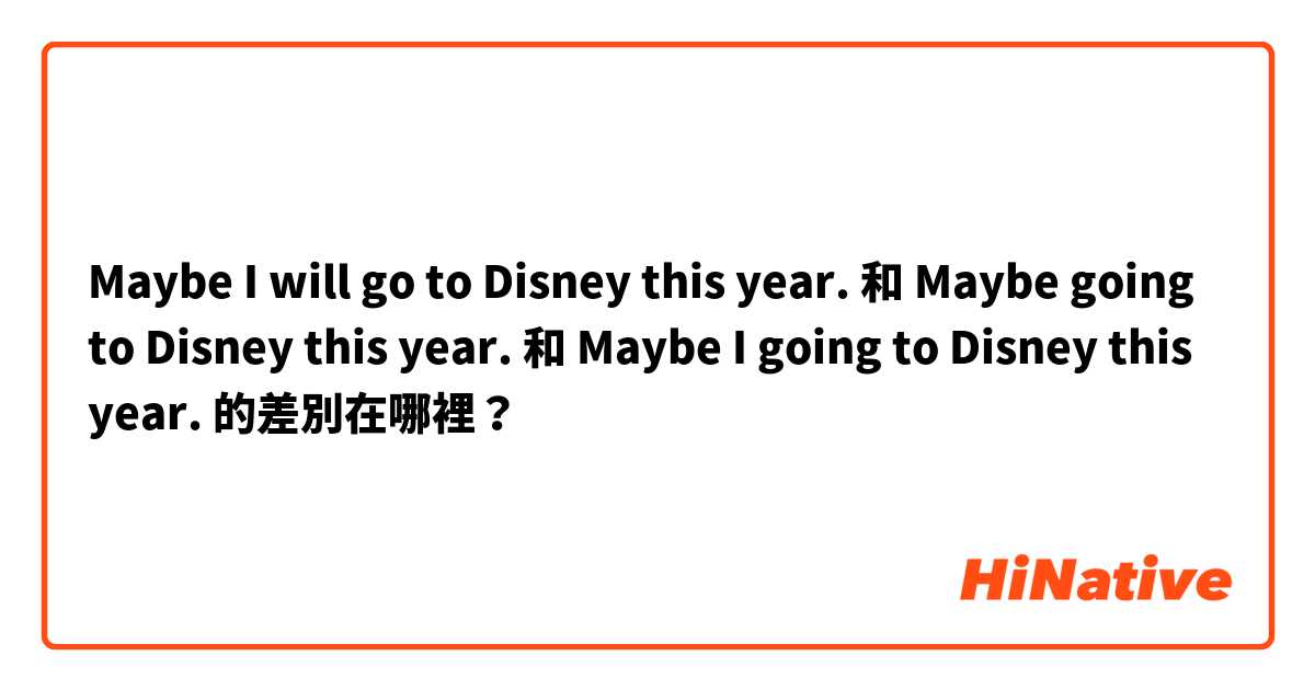 Maybe I will go to Disney this year. 和 Maybe going to Disney this year. 和 Maybe I going to Disney this year. 的差別在哪裡？