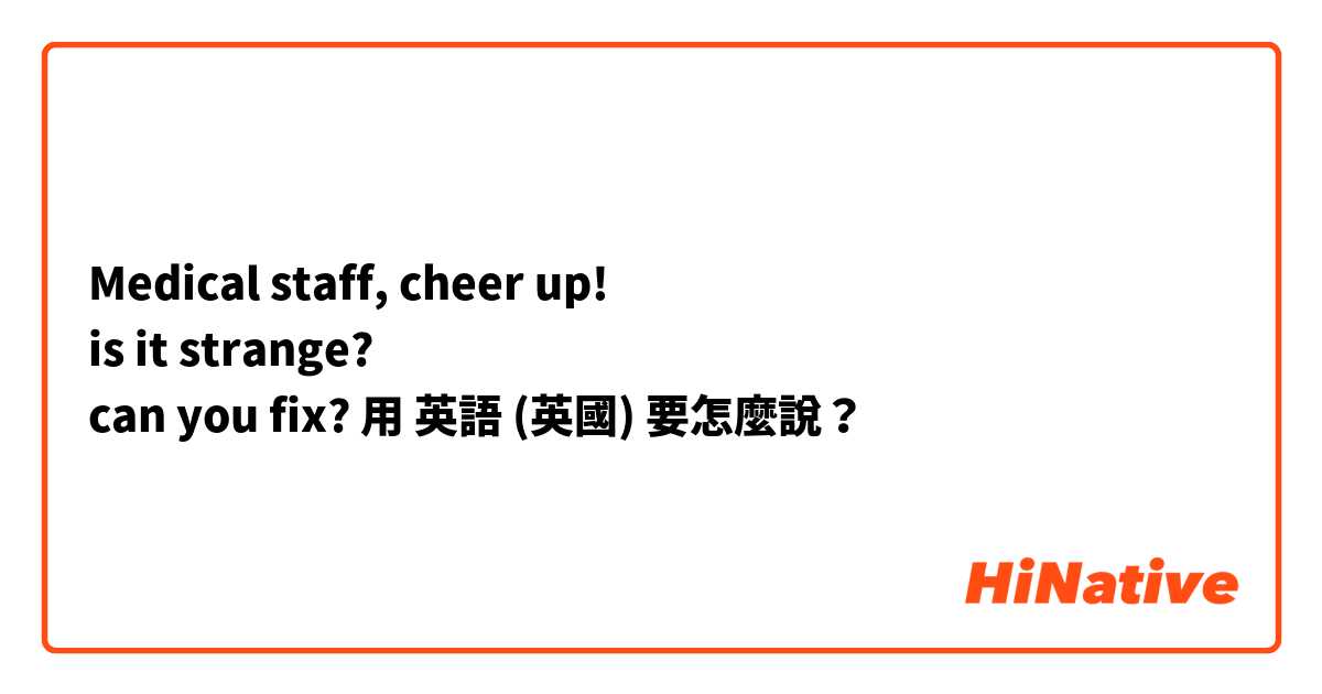 Medical staff, cheer up!
is it strange?
can you fix?用 英語 (英國) 要怎麼說？