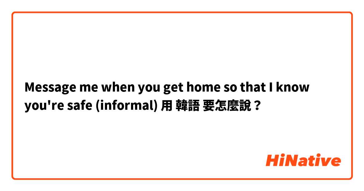 Message me when you get home so that I know you're safe (informal)用 韓語 要怎麼說？