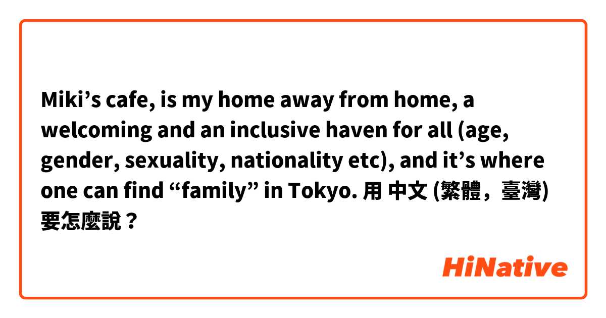 Miki’s cafe, is my home away from home, a welcoming and an inclusive haven for all (age, gender, sexuality, nationality etc), and it’s where one can find “family” in Tokyo.用 中文 (繁體，臺灣) 要怎麼說？