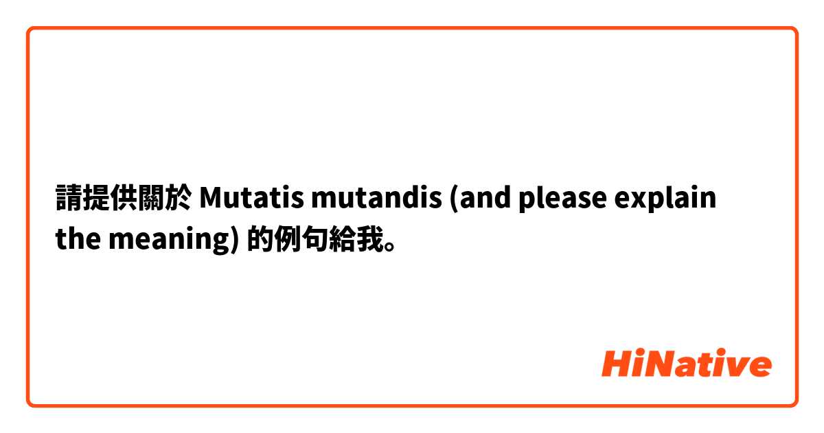 請提供關於 Mutatis mutandis (and please explain the meaning) 的例句給我。