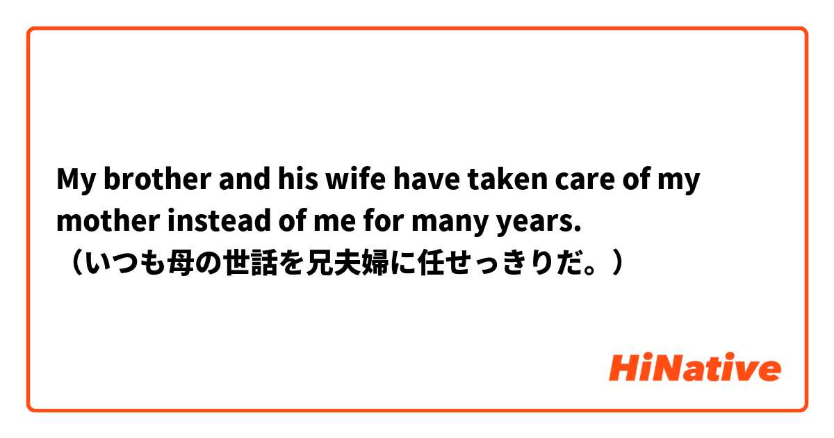 My brother and his wife have taken care of my mother instead of me for many years.
（いつも母の世話を兄夫婦に任せっきりだ。）