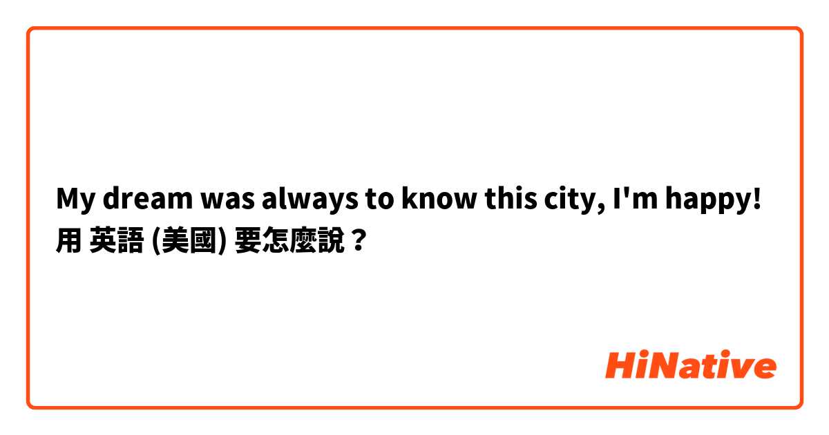 My dream was always to know this city, I'm happy!用 英語 (美國) 要怎麼說？