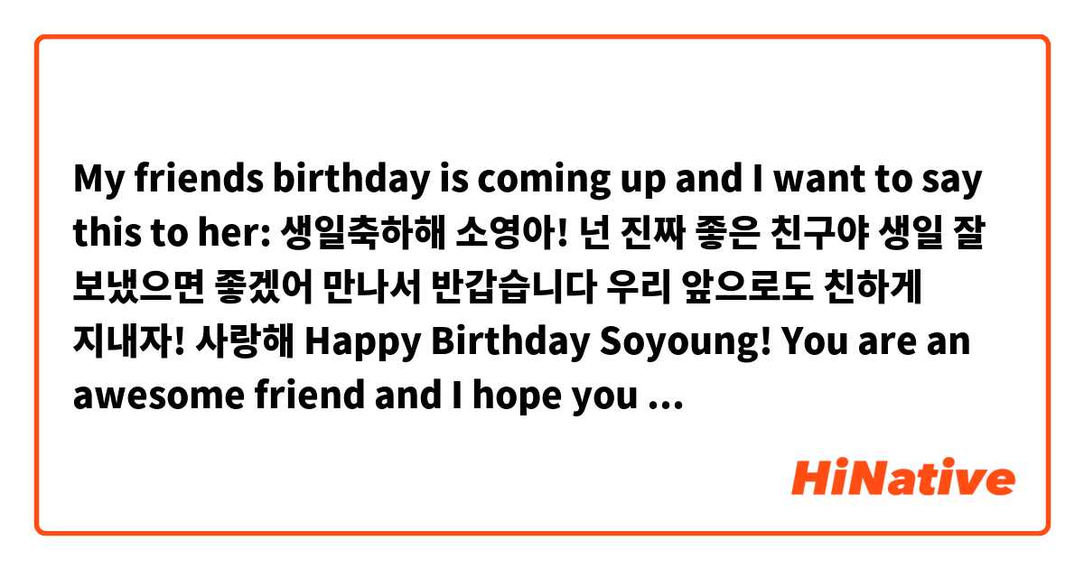 My friends birthday is coming up and I want to say this to her: 생일축하해 소영아! 넌 진짜 좋은 친구야 생일 잘 보냈으면 좋겠어 만나서 반갑습니다 우리 앞으로도 친하게 지내자! 사랑해 Happy Birthday Soyoung! You are an awesome friend and I hope you have a great birthday. I'm glad that we met and i hope our friendship continues to grow! I love you! 


Is this right?