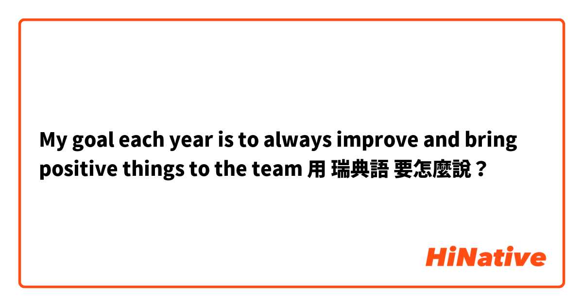 My goal each year is to always improve and bring positive things to the team 用 瑞典語 要怎麼說？