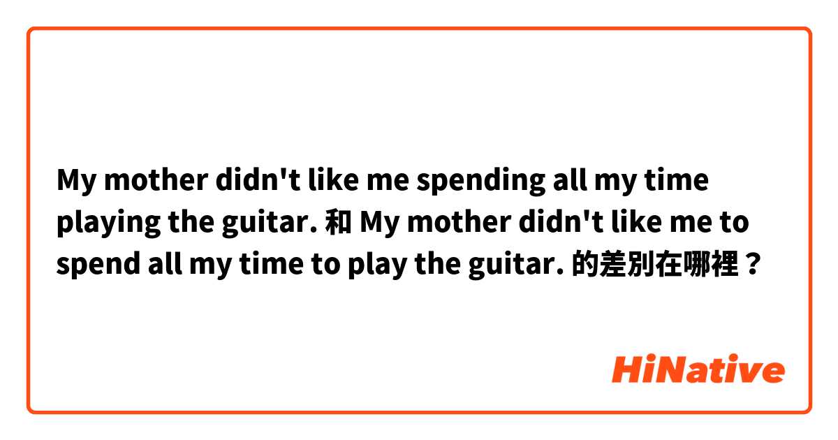 My mother didn't like me spending all my time playing the guitar. 和 My mother didn't like me to spend all my time to play the guitar. 的差別在哪裡？