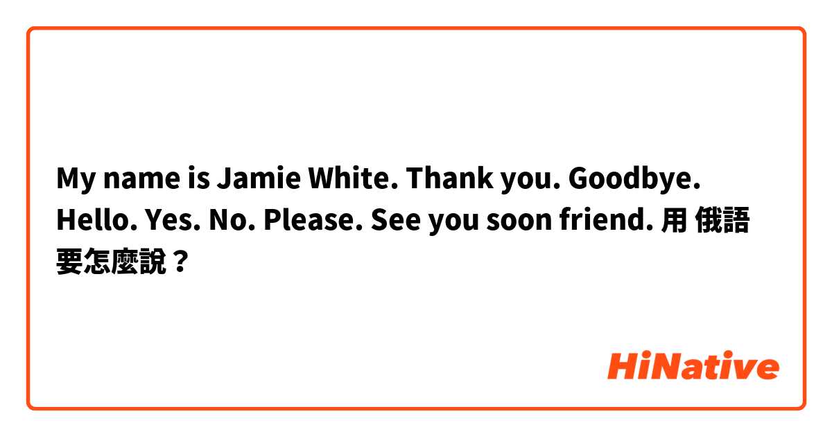 My name is Jamie White. Thank you. Goodbye. Hello. Yes. No. Please. See you soon friend.用 俄語 要怎麼說？