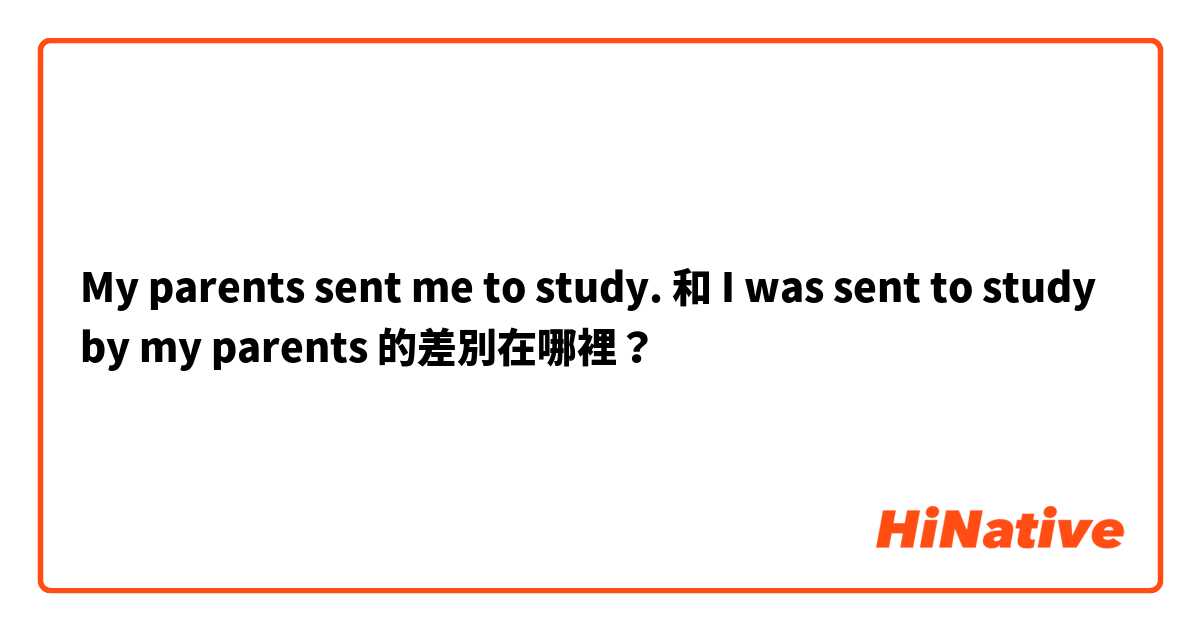 My parents sent me to study. 和 I was sent to study by my parents 的差別在哪裡？