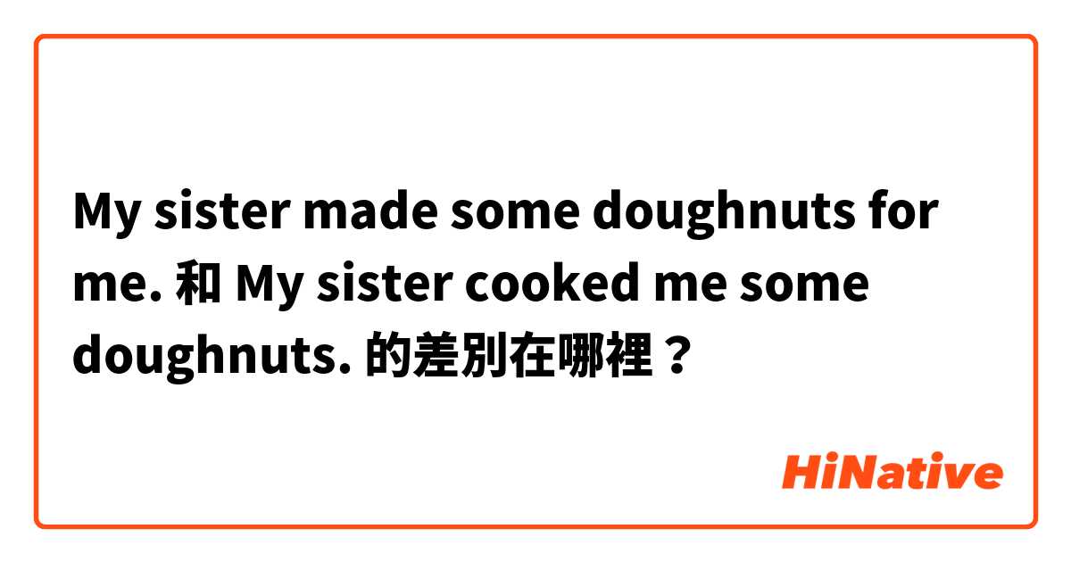 My sister made some doughnuts for me. 和 My sister cooked me some doughnuts. 的差別在哪裡？