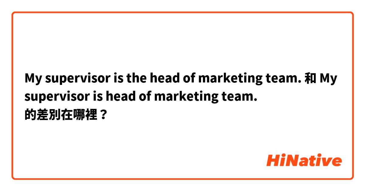 My supervisor is the head of marketing team. 和 My supervisor is head of marketing team. 的差別在哪裡？