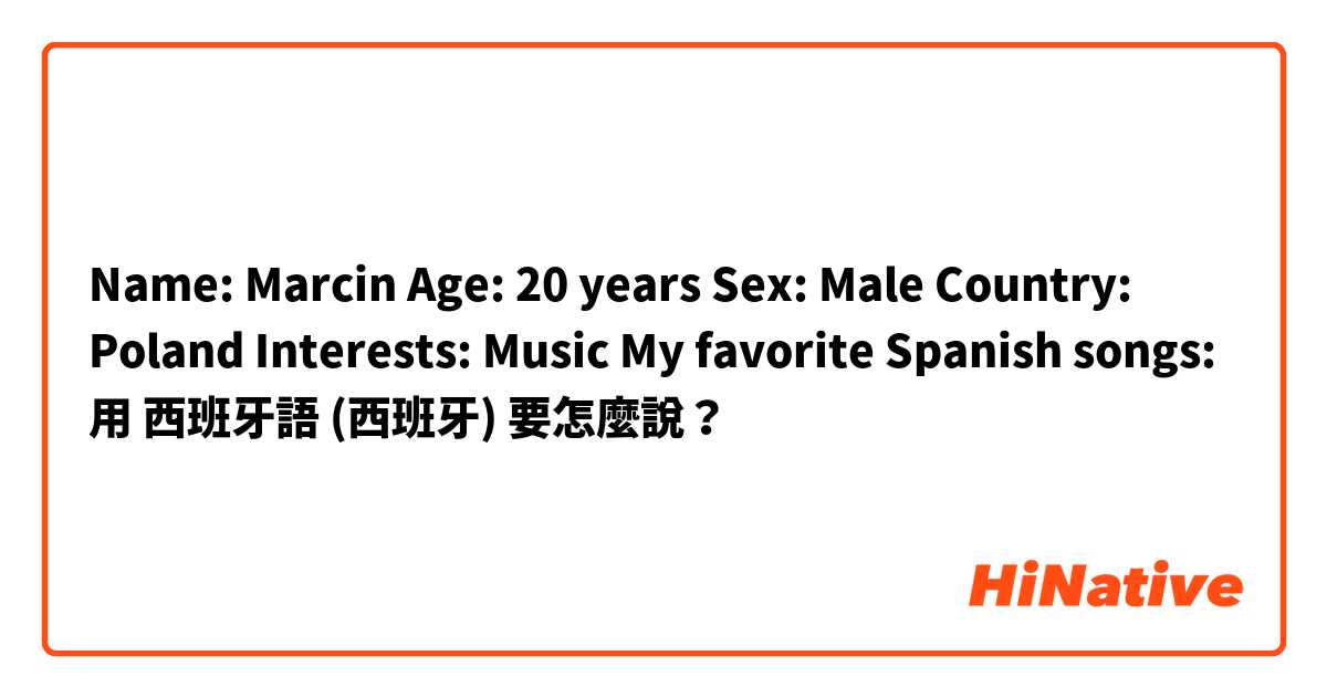 Name: Marcin 
Age: 20 years 
Sex: Male 
Country: Poland
Interests: Music
My favorite Spanish songs: 用 西班牙語 (西班牙) 要怎麼說？