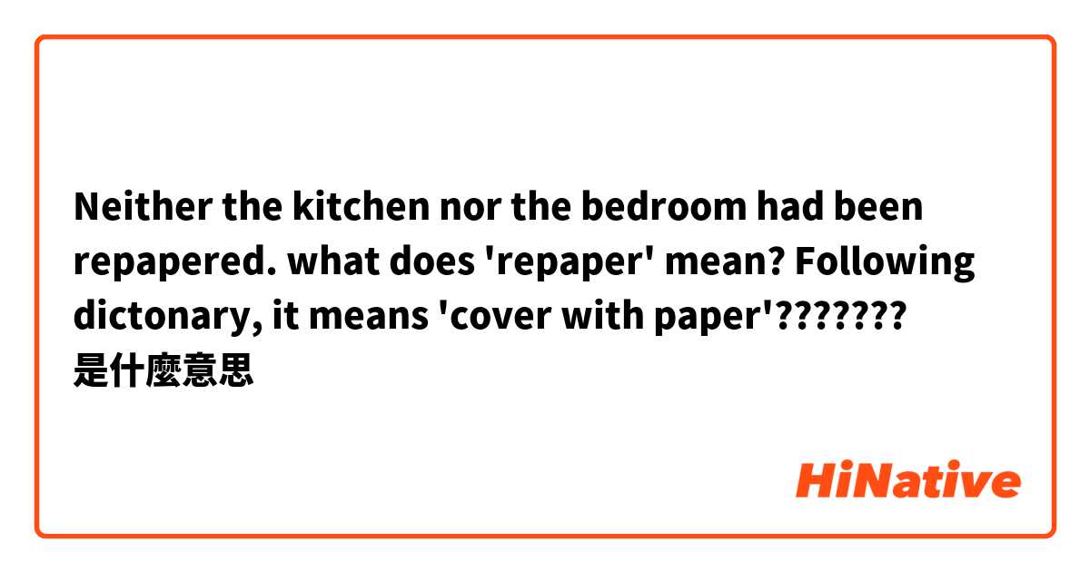 Neither the kitchen nor the bedroom had been repapered. what does 'repaper' mean? Following dictonary, it means 'cover with paper'???????是什麼意思