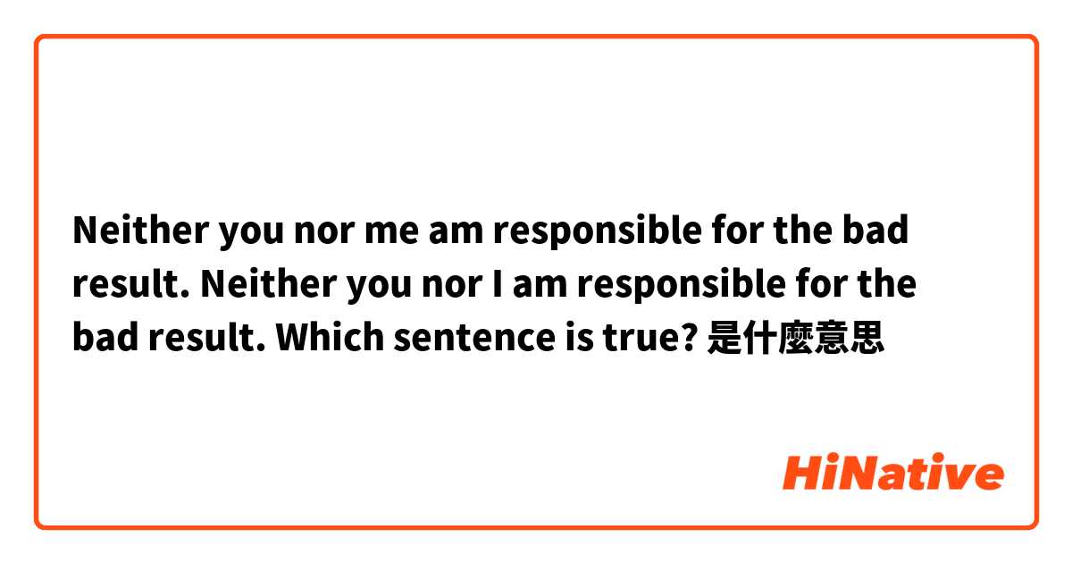 Neither you nor me am responsible for the bad result.
Neither you nor I am responsible for the bad result.
Which sentence is true? 是什麼意思