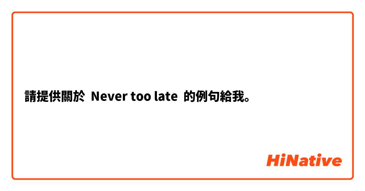 請提供關於 Never too late 的例句給我。