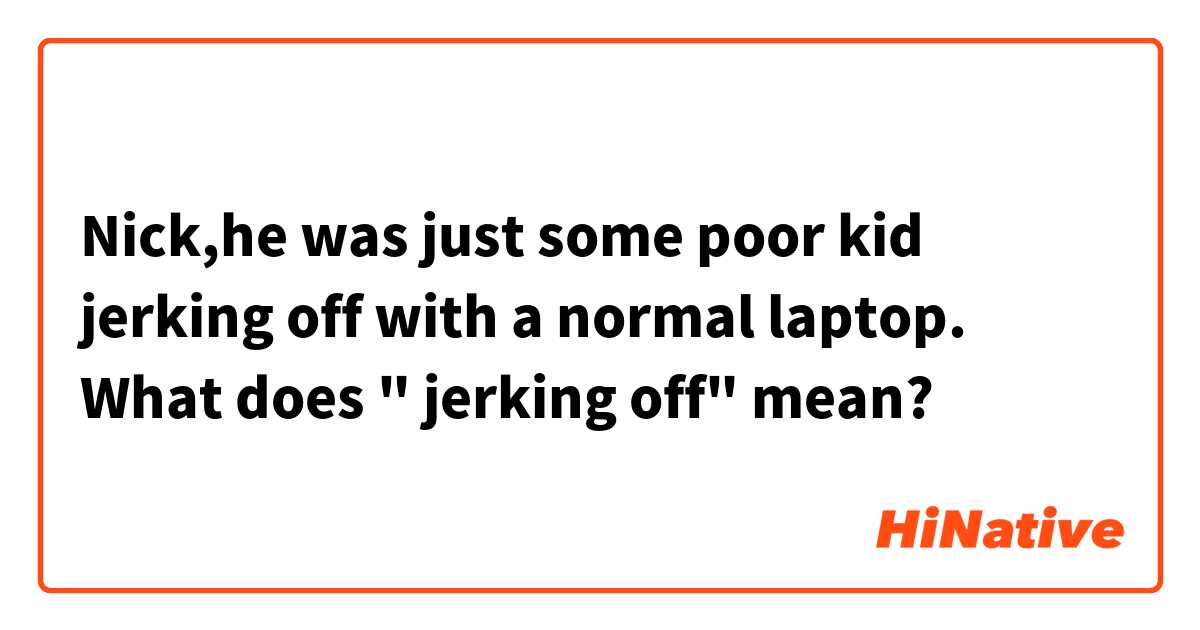 Nick,he was just some poor kid jerking off with a normal laptop.
What does " jerking off" mean?