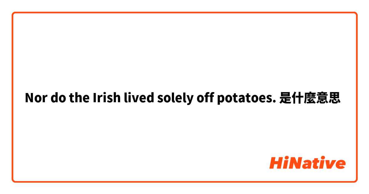 Nor do the Irish lived solely off potatoes.是什麼意思