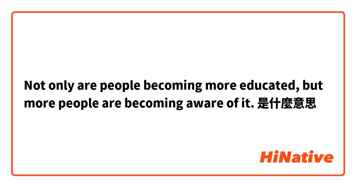 Not only are people becoming more educated, but more people are becoming aware of it.是什麼意思