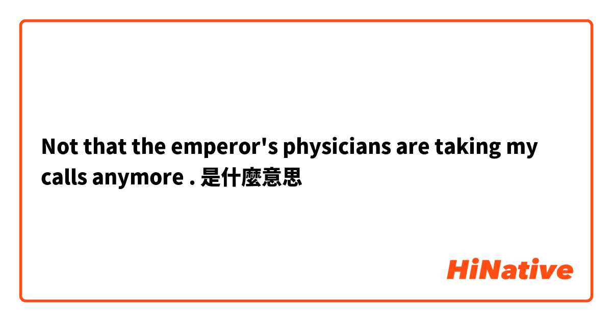 Not that the emperor's physicians are taking my calls anymore .是什麼意思