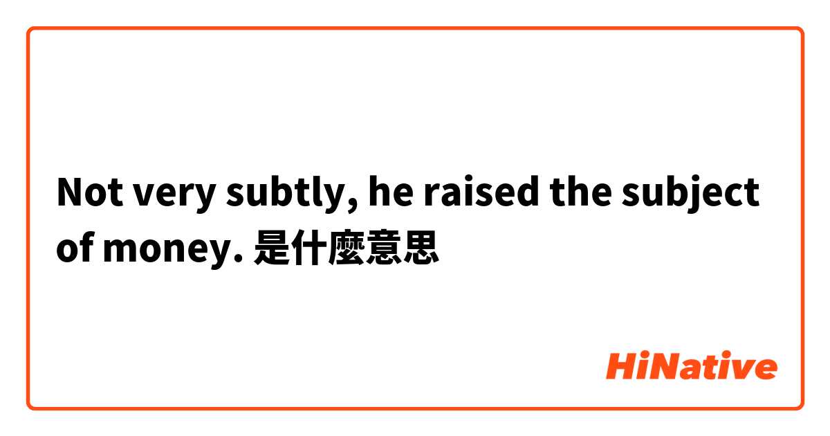 Not very subtly, he raised the subject of money.是什麼意思